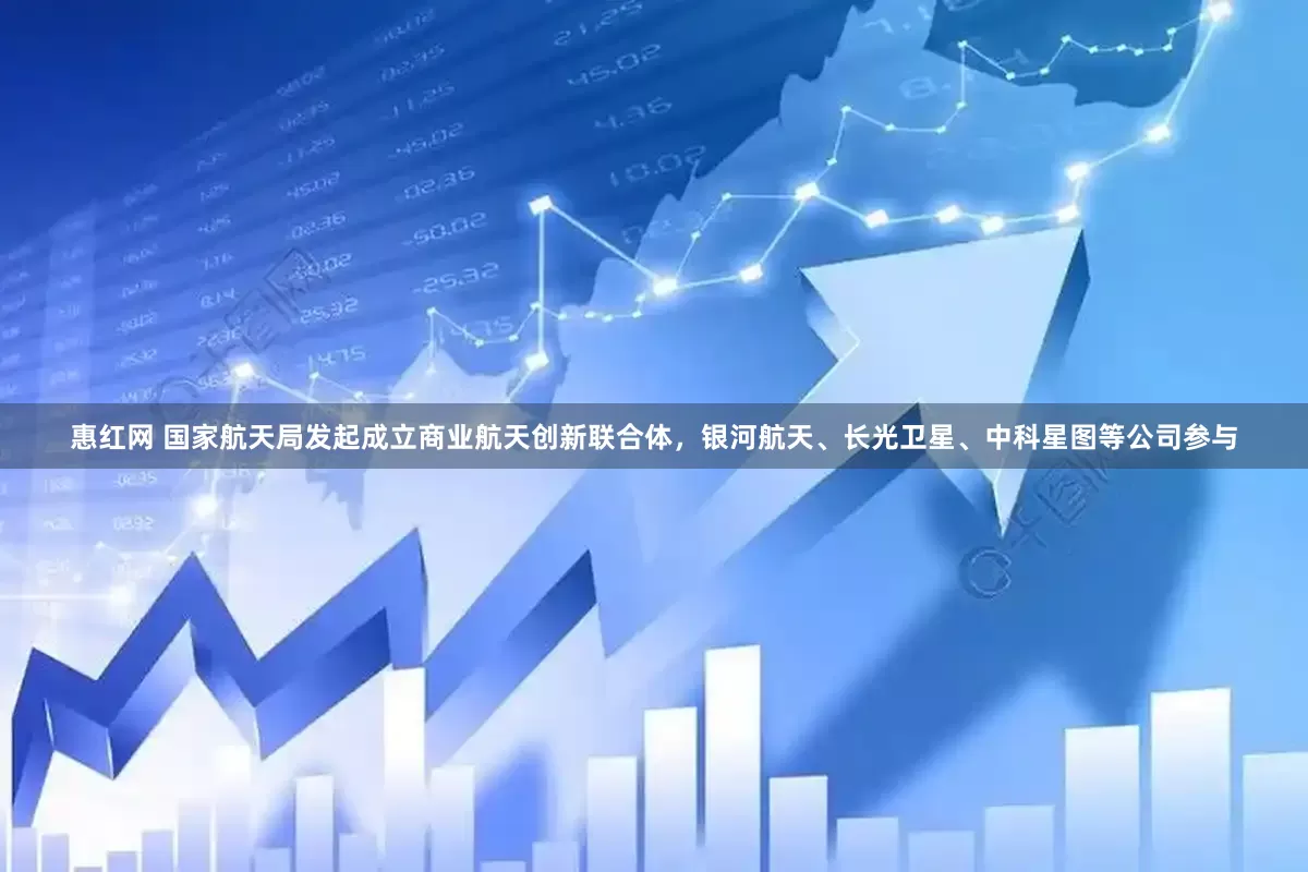 惠红网 国家航天局发起成立商业航天创新联合体，银河航天、长光卫星、中科星图等公司参与
