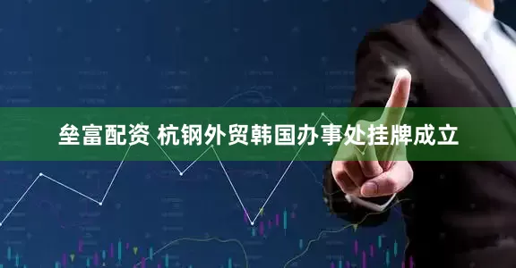 垒富配资 杭钢外贸韩国办事处挂牌成立