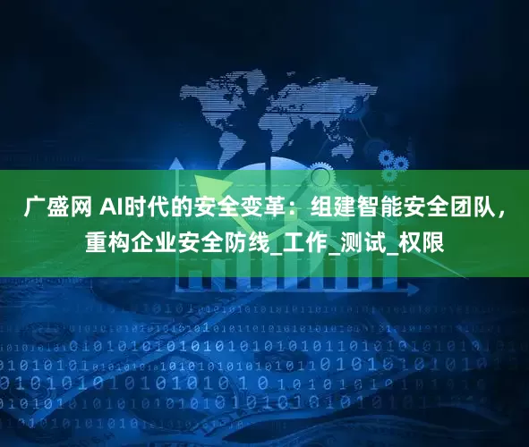 广盛网 AI时代的安全变革：组建智能安全团队，重构企业安全防线_工作_测试_权限