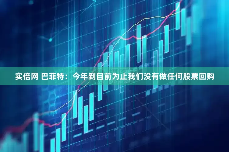 实倍网 巴菲特：今年到目前为止我们没有做任何股票回购