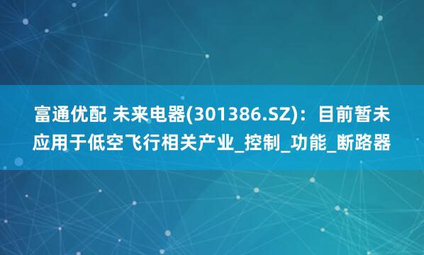 富通优配 未来电器(301386.SZ)：目前暂未应用于低空飞行相关产业_控制_功能_断路器