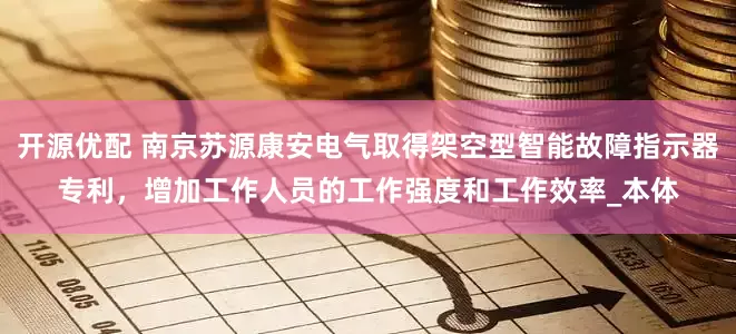 开源优配 南京苏源康安电气取得架空型智能故障指示器专利，增加工作人员的工作强度和工作效率_本体