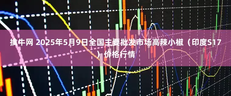 擒牛网 2025年5月9日全国主要批发市场高辣小椒（印度S17）价格行情