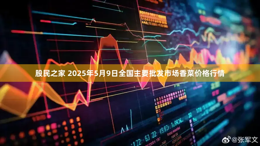 股民之家 2025年5月9日全国主要批发市场香菜价格行情