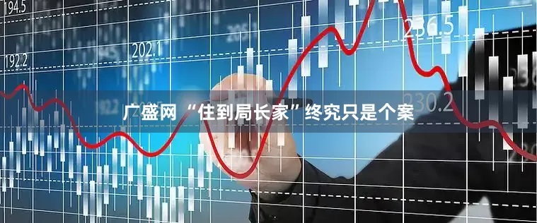 广盛网 “住到局长家”终究只是个案