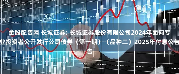 金股配资网 长城证券: 长城证券股份有限公司2024年面向专业投资者公开发行公司债券（第一期）（品种二）2025年付息公告