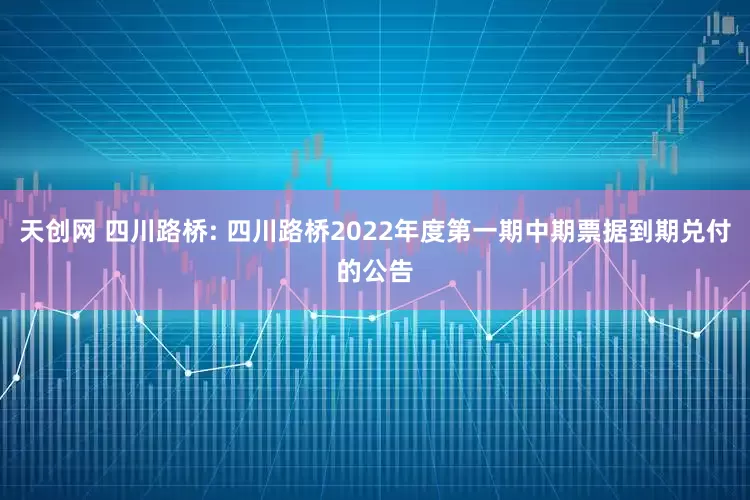 天创网 四川路桥: 四川路桥2022年度第一期中期票据到期兑付的公告