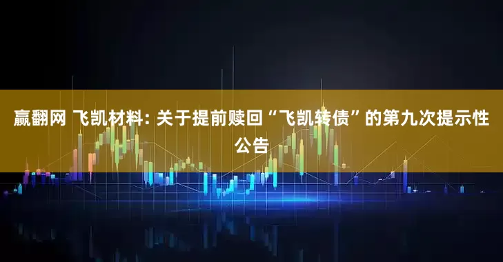 赢翻网 飞凯材料: 关于提前赎回“飞凯转债”的第九次提示性公告