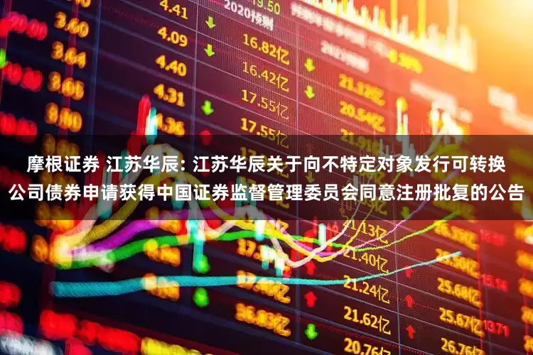 摩根证券 江苏华辰: 江苏华辰关于向不特定对象发行可转换公司债券申请获得中国证券监督管理委员会同意注册批复的公告