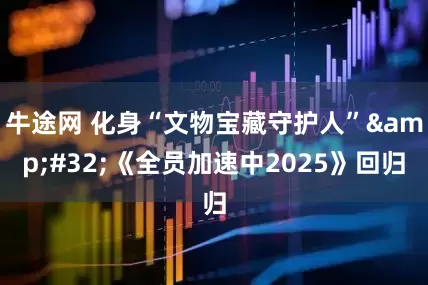 牛途网 化身“文物宝藏守护人”&#32;《全员加速中2025》回归