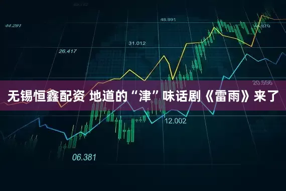 无锡恒鑫配资 地道的“津”味话剧《雷雨》来了