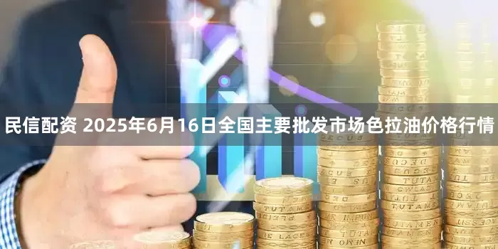 民信配资 2025年6月16日全国主要批发市场色拉油价格行情
