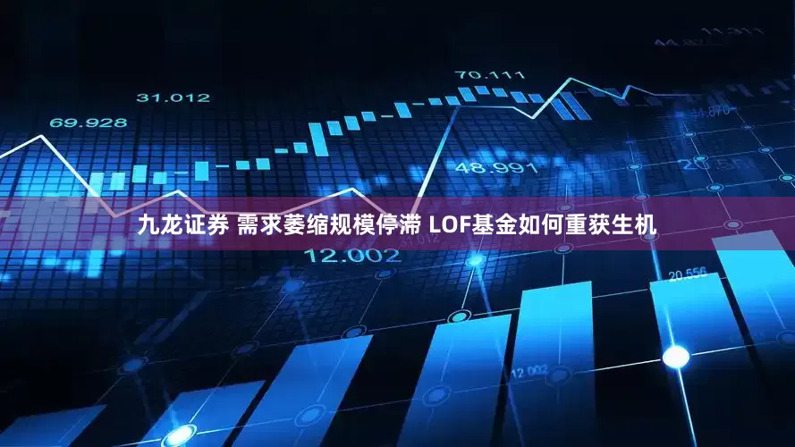 九龙证券 需求萎缩规模停滞 LOF基金如何重获生机