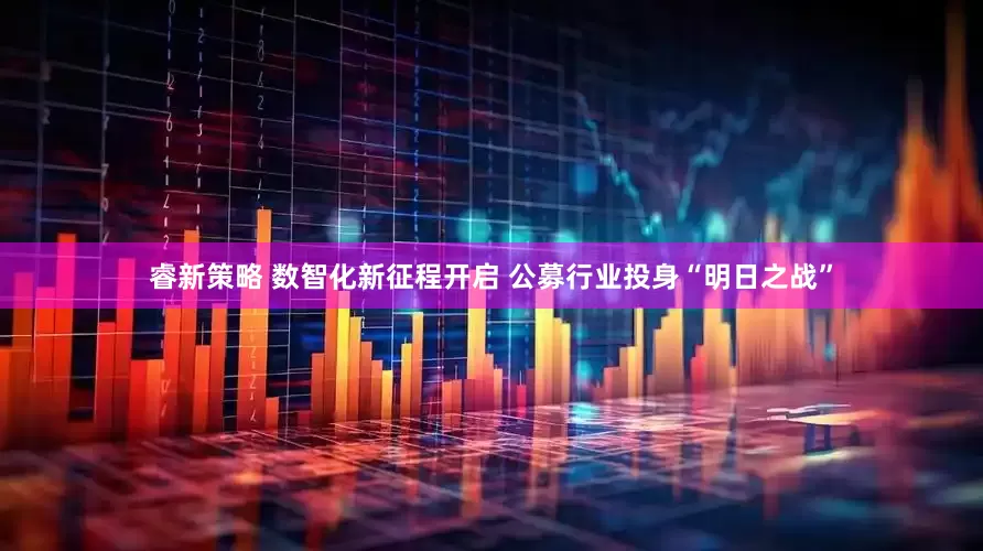 睿新策略 数智化新征程开启 公募行业投身“明日之战”