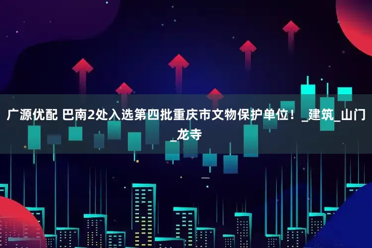 广源优配 巴南2处入选第四批重庆市文物保护单位！_建筑_山门_龙寺