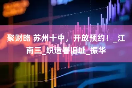 聚财略 苏州十中，开放预约！_江南三_织造署旧址_振华