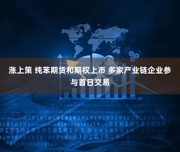 涨上策 纯苯期货和期权上市 多家产业链企业参与首日交易