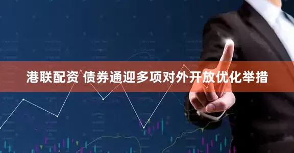 港联配资 债券通迎多项对外开放优化举措