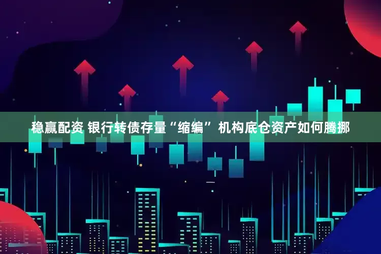 稳赢配资 银行转债存量“缩编” 机构底仓资产如何腾挪