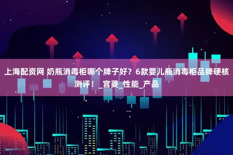 上海配资网 奶瓶消毒柜哪个牌子好？6款婴儿瓶消毒柜品牌硬核测评！_宫菱_性能_产品