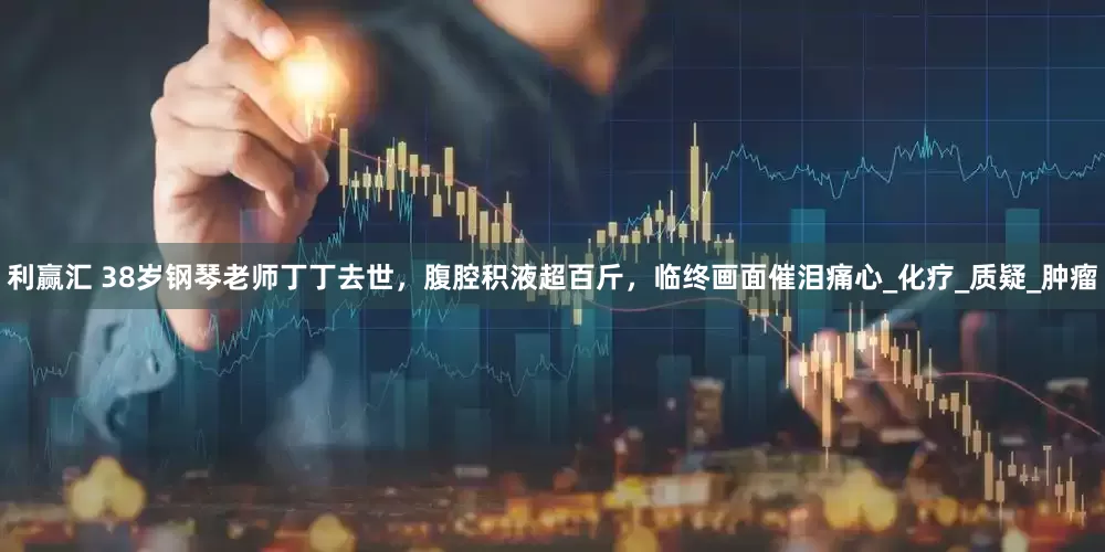 利赢汇 38岁钢琴老师丁丁去世，腹腔积液超百斤，临终画面催泪痛心_化疗_质疑_肿瘤