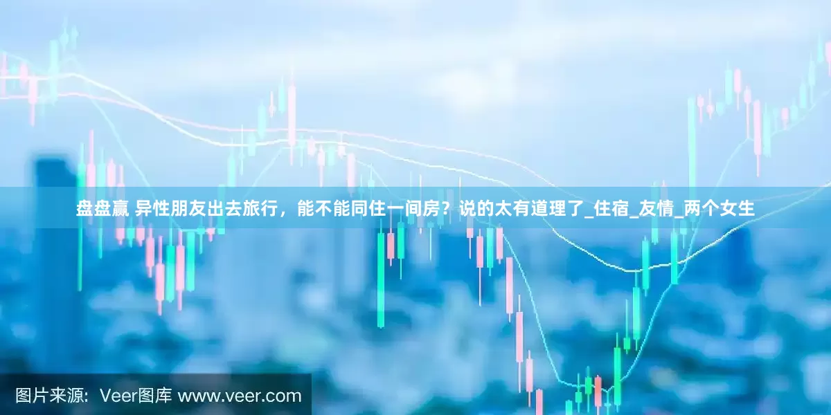 盘盘赢 异性朋友出去旅行，能不能同住一间房？说的太有道理了_住宿_友情_两个女生