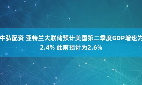 牛弘配资 亚特兰大联储预计美国第二季度GDP增速为2.4% 此前预计为2.6%