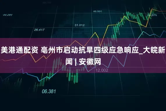 美港通配资 亳州市启动抗旱四级应急响应_大皖新闻 | 安徽网