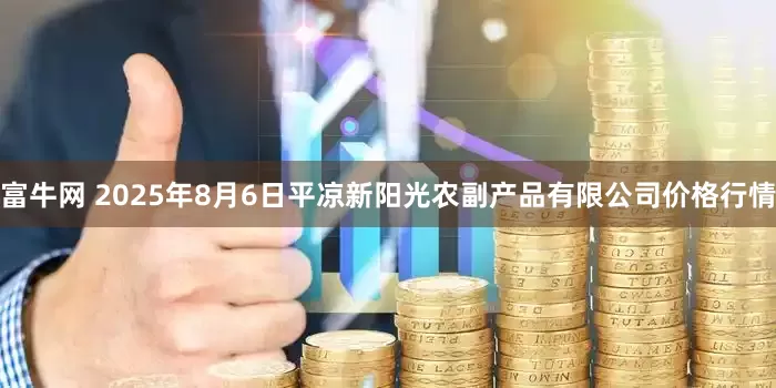 富牛网 2025年8月6日平凉新阳光农副产品有限公司价格行情