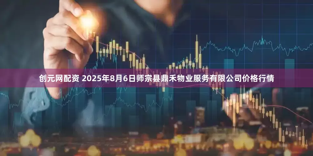 创元网配资 2025年8月6日师宗县鼎禾物业服务有限公司价格行情