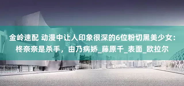 金岭速配 动漫中让人印象很深的6位粉切黑美少女：柊奈奈是杀手，由乃病娇_藤原千_表面_欧拉尔