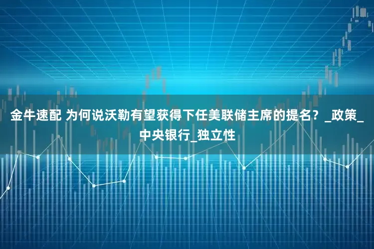 金牛速配 为何说沃勒有望获得下任美联储主席的提名？_政策_中央银行_独立性