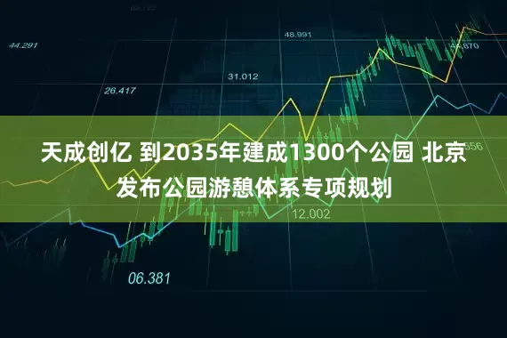天成创亿 到2035年建成1300个公园 北京发布公园游憩体系专项规划