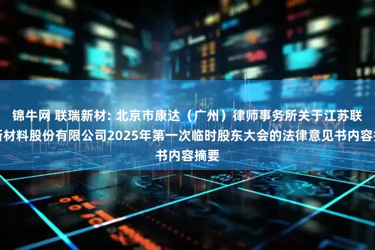 锦牛网 联瑞新材: 北京市康达（广州）律师事务所关于江苏联瑞新材料股份有限公司2025年第一次临时股东大会的法律意见书内容摘要