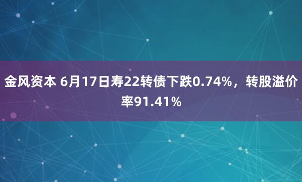金风资本 6月17日寿22转债下跌0.74%,转股溢价率91.41%