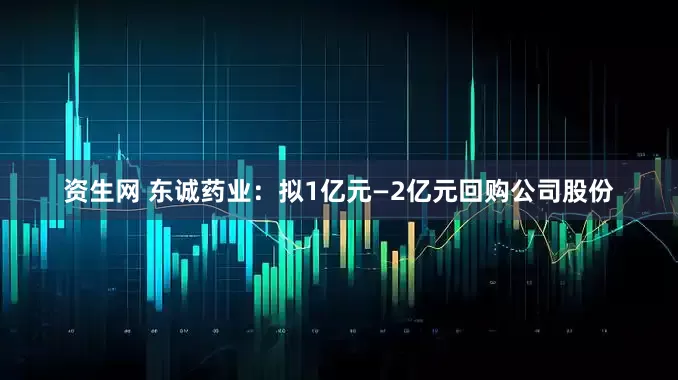 资生网 东诚药业：拟1亿元—2亿元回购公司股份