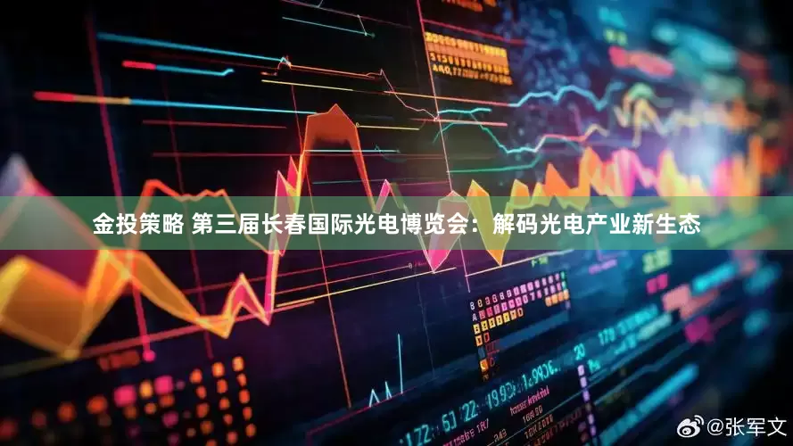 金投策略 第三届长春国际光电博览会：解码光电产业新生态