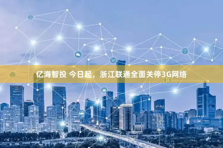 亿海智投 今日起，浙江联通全面关停3G网络