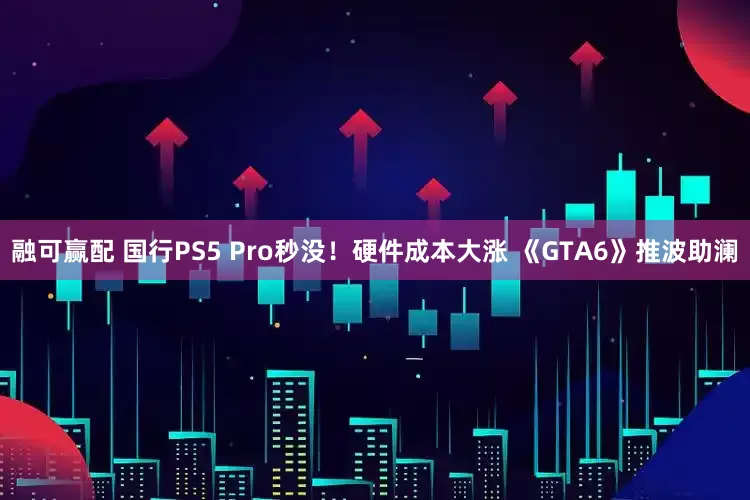 融可赢配 国行PS5 Pro秒没！硬件成本大涨 《GTA6》推波助澜